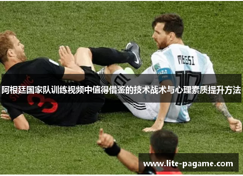 阿根廷国家队训练视频中值得借鉴的技术战术与心理素质提升方法 阿根廷国家队训练视频中值得借鉴的技术战术与心理素质提升方法