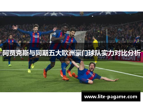 阿贾克斯与同期五大欧洲豪门球队实力对比分析