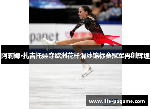 阿莉娜·扎吉托娃夺欧洲花样滑冰锦标赛冠军再创辉煌 阿莉娜·扎吉托娃夺欧洲花样滑冰锦标赛冠军再创辉煌
