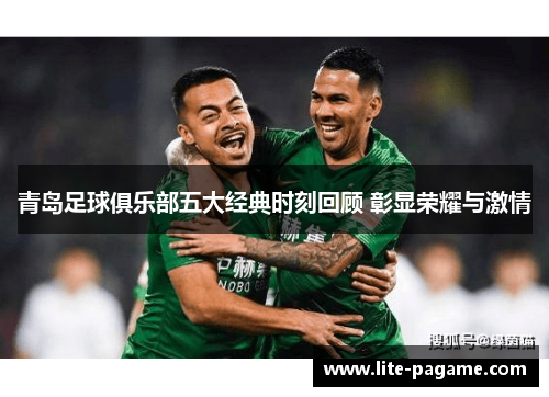 青岛足球俱乐部五大经典时刻回顾 彰显荣耀与激情 青岛足球俱乐部五大经典时刻回顾 彰显荣耀与激情