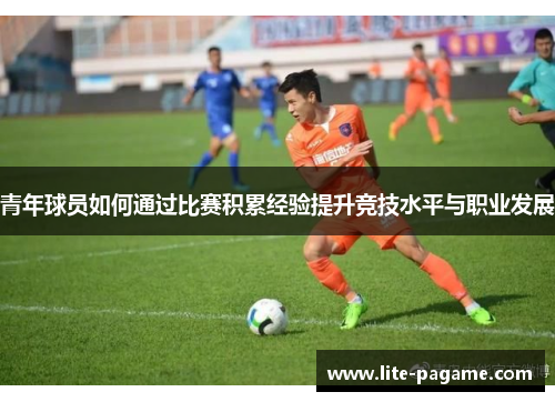 青年球员如何通过比赛积累经验提升竞技水平与职业发展 青年球员如何通过比赛积累经验提升竞技水平与职业发展