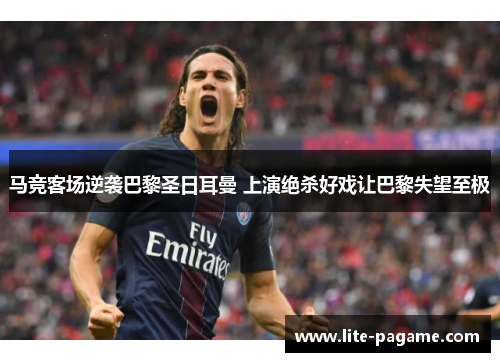 马竞客场逆袭巴黎圣日耳曼 上演绝杀好戏让巴黎失望至极