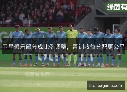 卫星俱乐部分成比例调整，青训收益分配更公平