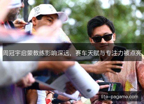 周冠宇启蒙教练影响深远,赛车天赋与专注力被点亮 周冠宇启蒙教练影响深远,赛车天赋与专注力被点亮
